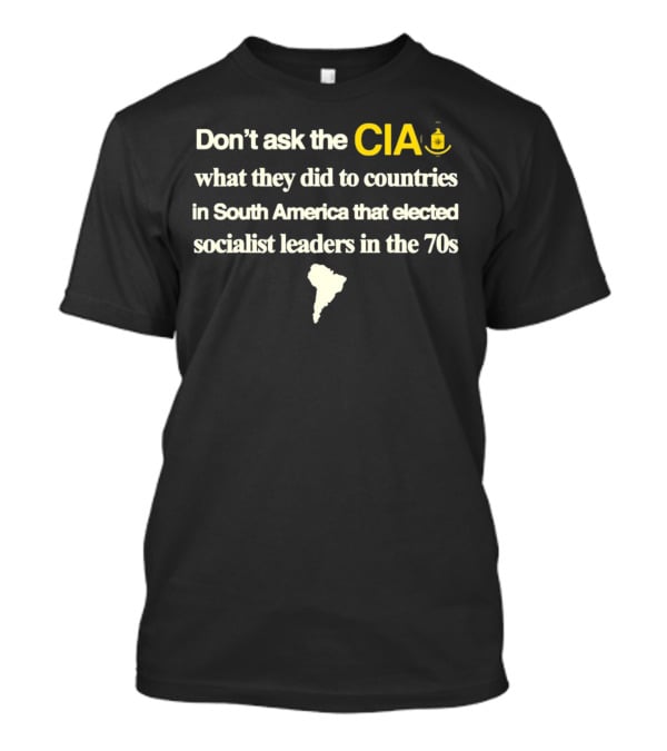 Don't Ask The CIA What They Did To Countries In South America That Elected Socialist Leaders In The 70s Barelylegal T-Shirt