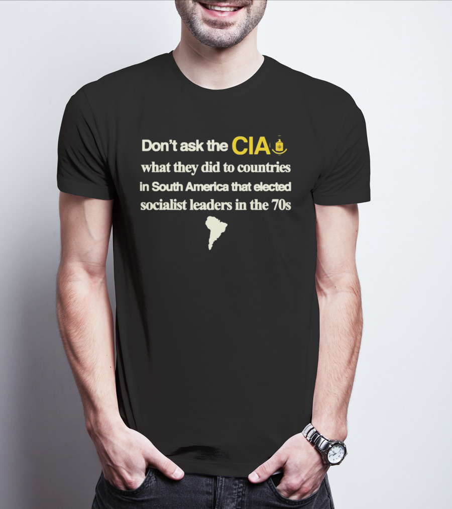 Don't Ask The CIA What They Did To Countries In South America That Elected Socialist Leaders In The 70s Barelylegal T-Shirt