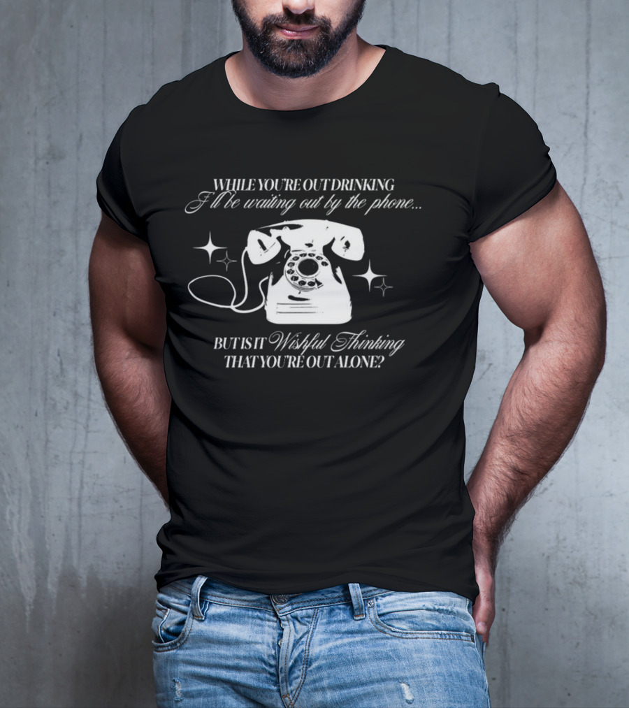 While You're Out Drinking I'll Be Waiting By The Phone But Is It Wishful Thinking That You're Out Alone T-Shirt