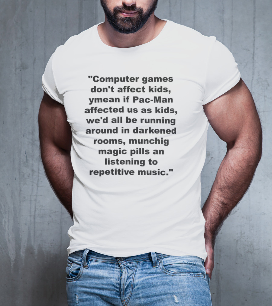 Computer Games Don't Affect Kids Ymean If Pac-Man Affected Us All We'd Be Running Around In Darkened Rooms Munching Magic Pills And Listening To Repetitive Music T-Shirt