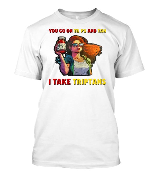 You Go On Trips And Tan I Take Triptans Prescription Bottle Woman With Sunglasses T-Shirt
