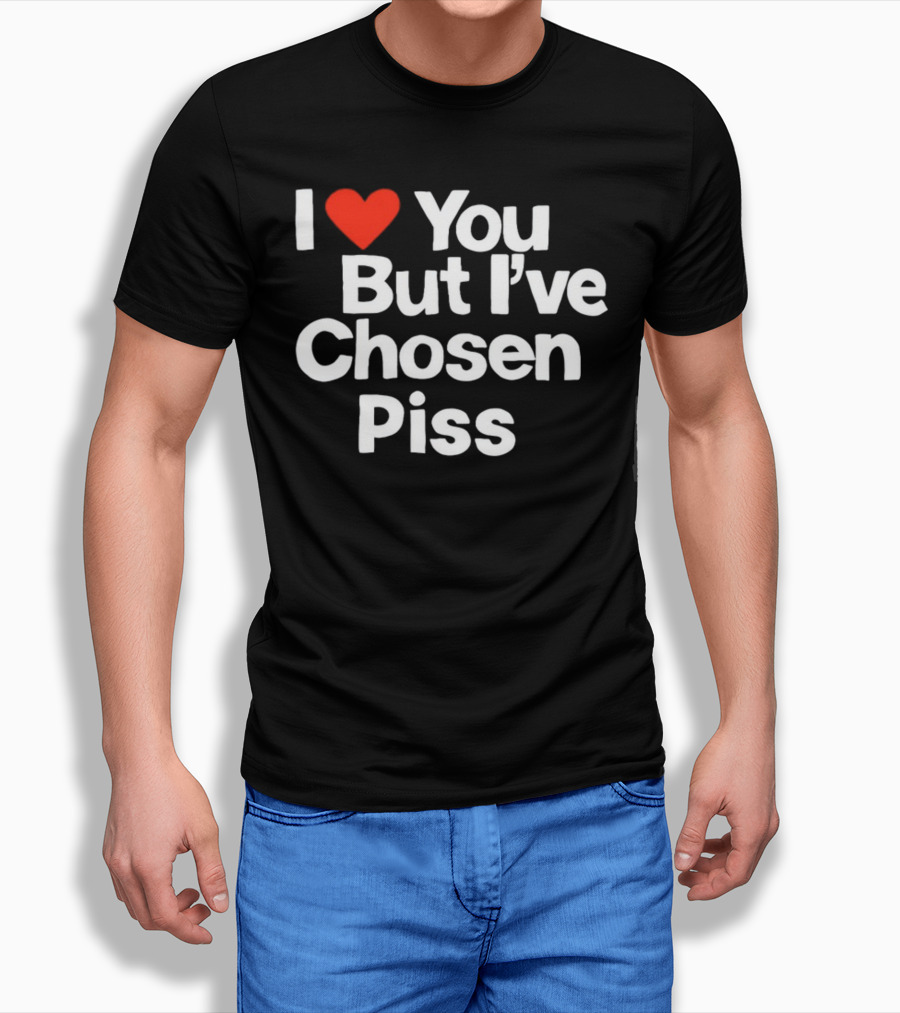I Love You But I've Chosen Piss Novelty Humor T-Shirt