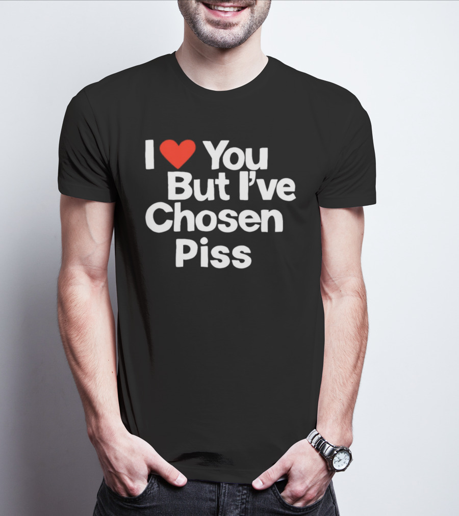 I Love You But I've Chosen Piss Novelty Humor T-Shirt