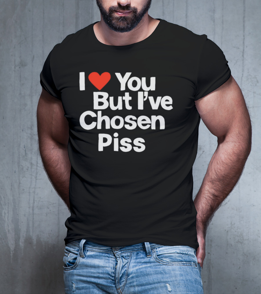 I Love You But I've Chosen Piss Novelty Humor T-Shirt