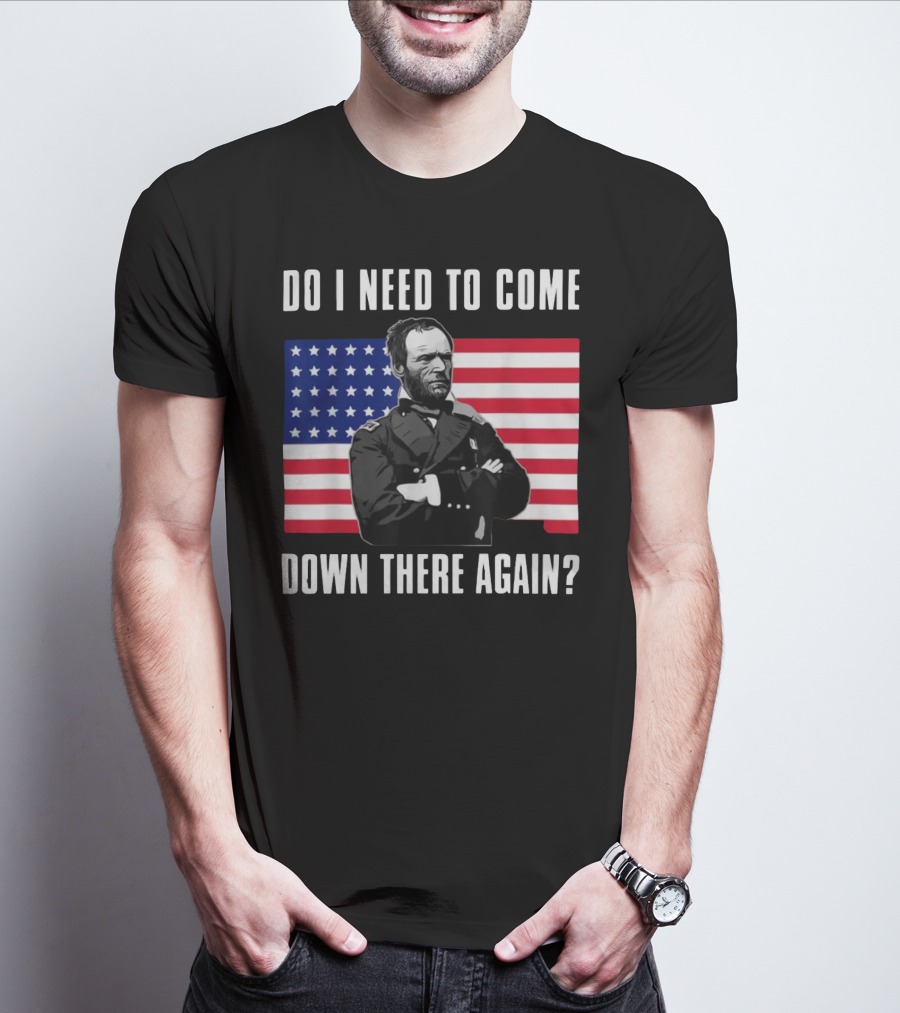Do I Need To Come Down There Again American Flag Civil War General T-Shirt