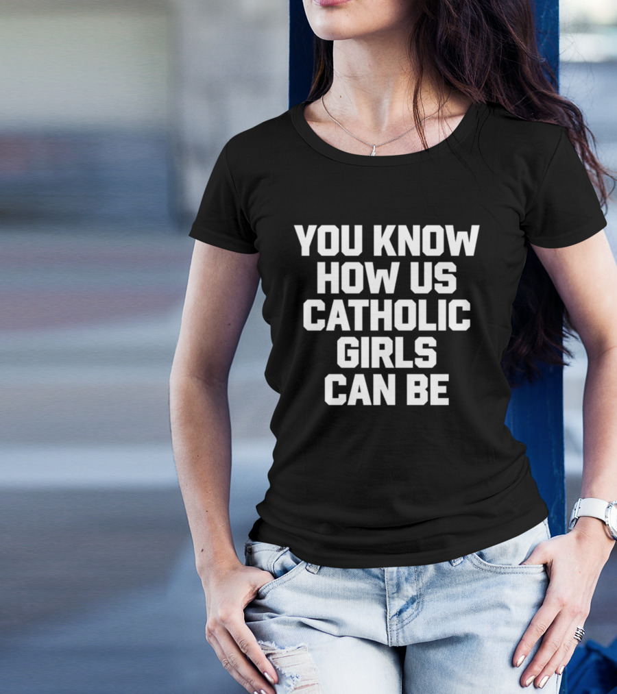 You Know How Us Catholic Girls Can Be Shirts That Go Hard T-Shirt