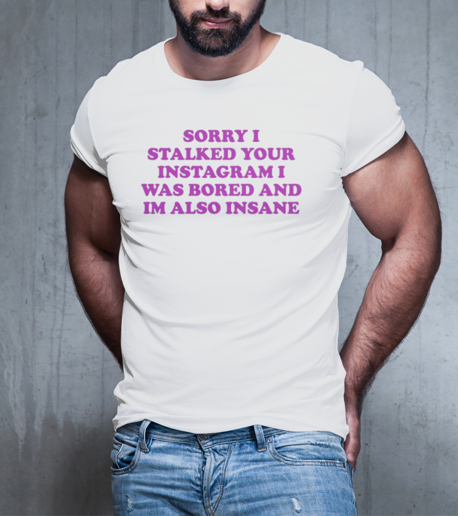 Sorry I Stalked Your Instagram I Was Bored And I'm Also Insane T-Shirt