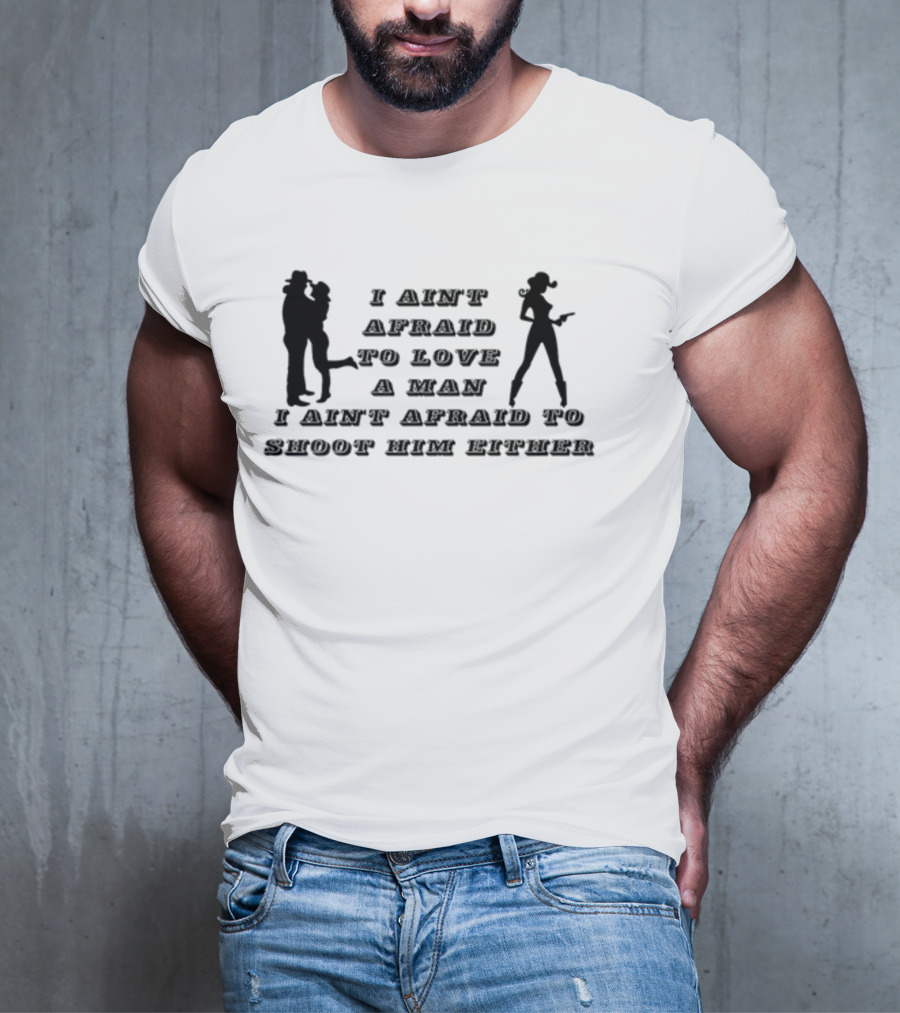I Ain't Afraid To Love A Man I Ain't Afraid To Shoot Him Either T-Shirt