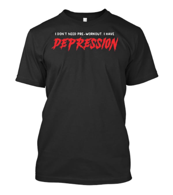 I Don't Need Pre-Workout I Have Depression T-Shirt