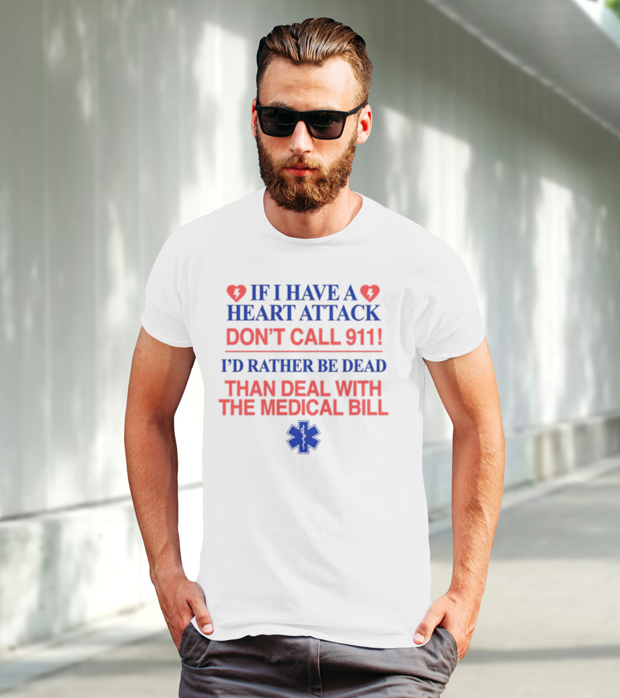 Graphicwarcrimes If I Have A Heart Attack Don't Call 911 I'd Rather Be Dead Than Deal With The Medical Bill Medical T-Shirt