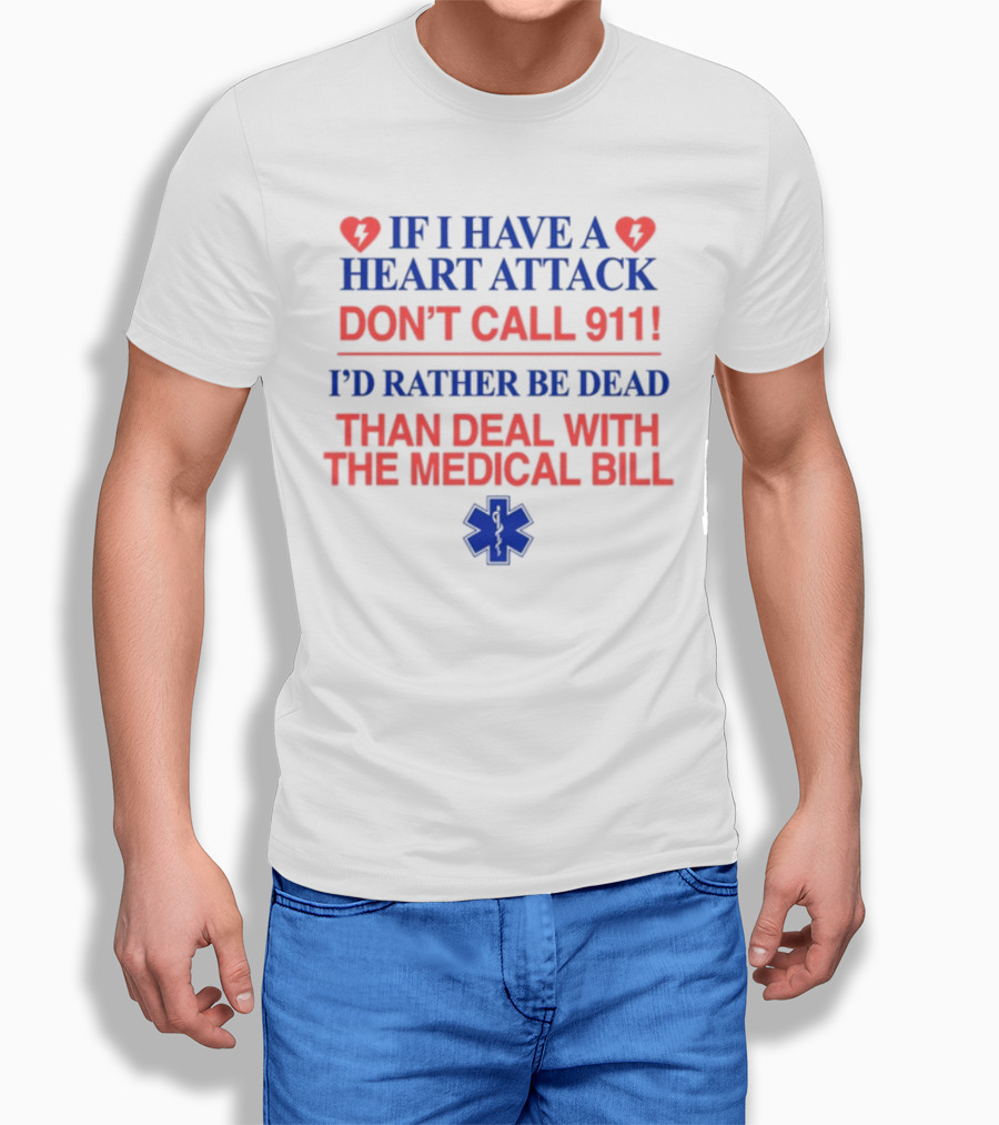 Graphicwarcrimes If I Have A Heart Attack Don't Call 911 I'd Rather Be Dead Than Deal With The Medical Bill Medical T-Shirt