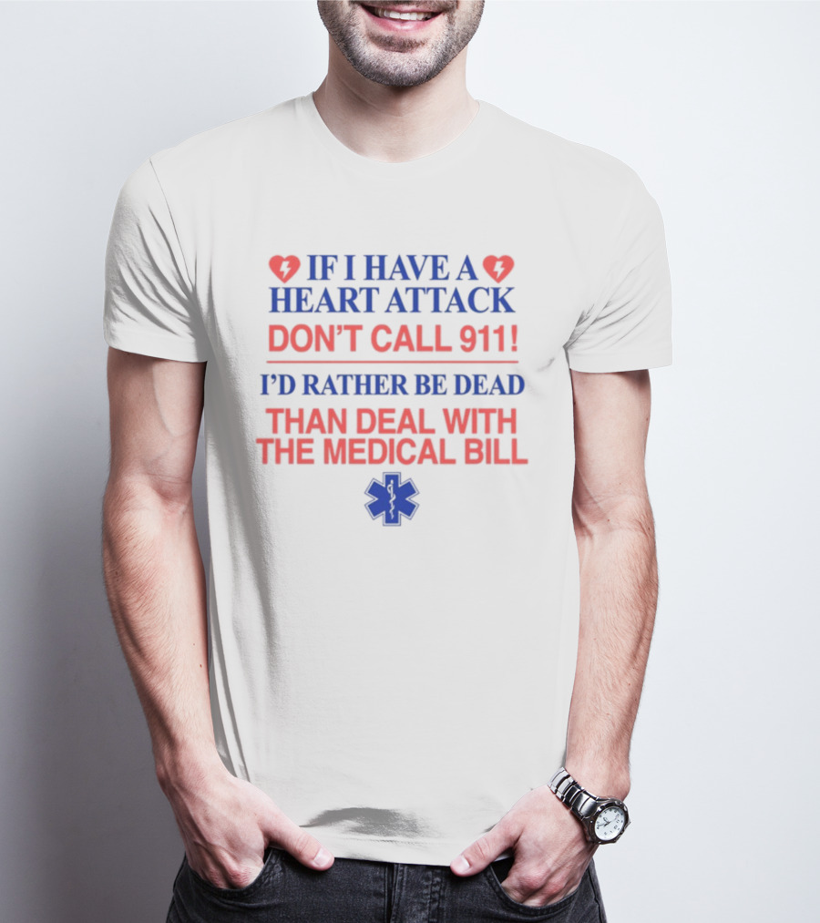 Graphicwarcrimes If I Have A Heart Attack Don't Call 911 I'd Rather Be Dead Than Deal With The Medical Bill Medical T-Shirt