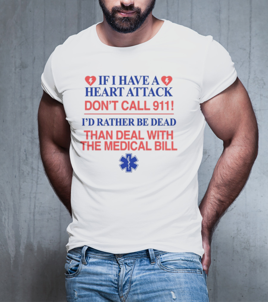 Graphicwarcrimes If I Have A Heart Attack Don't Call 911 I'd Rather Be Dead Than Deal With The Medical Bill Medical T-Shirt