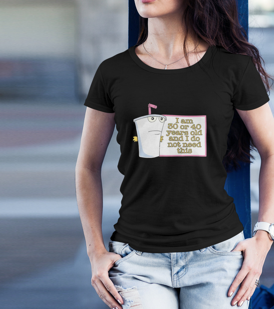 I Am 30 Or 40 Years Old And I Do Not Need This Cup Character T-Shirt