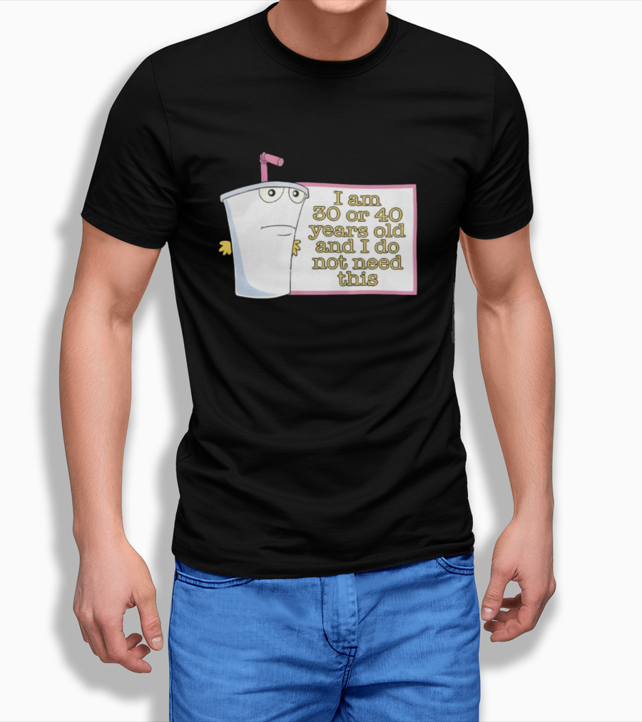 I Am 30 Or 40 Years Old And I Do Not Need This Cup Character T-Shirt