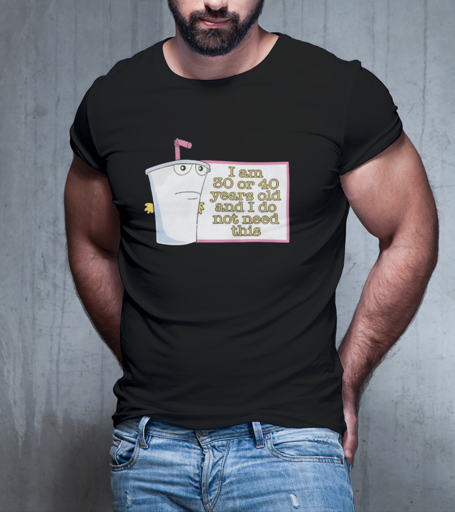 I Am 30 Or 40 Years Old And I Do Not Need This Cup Character T-Shirt
