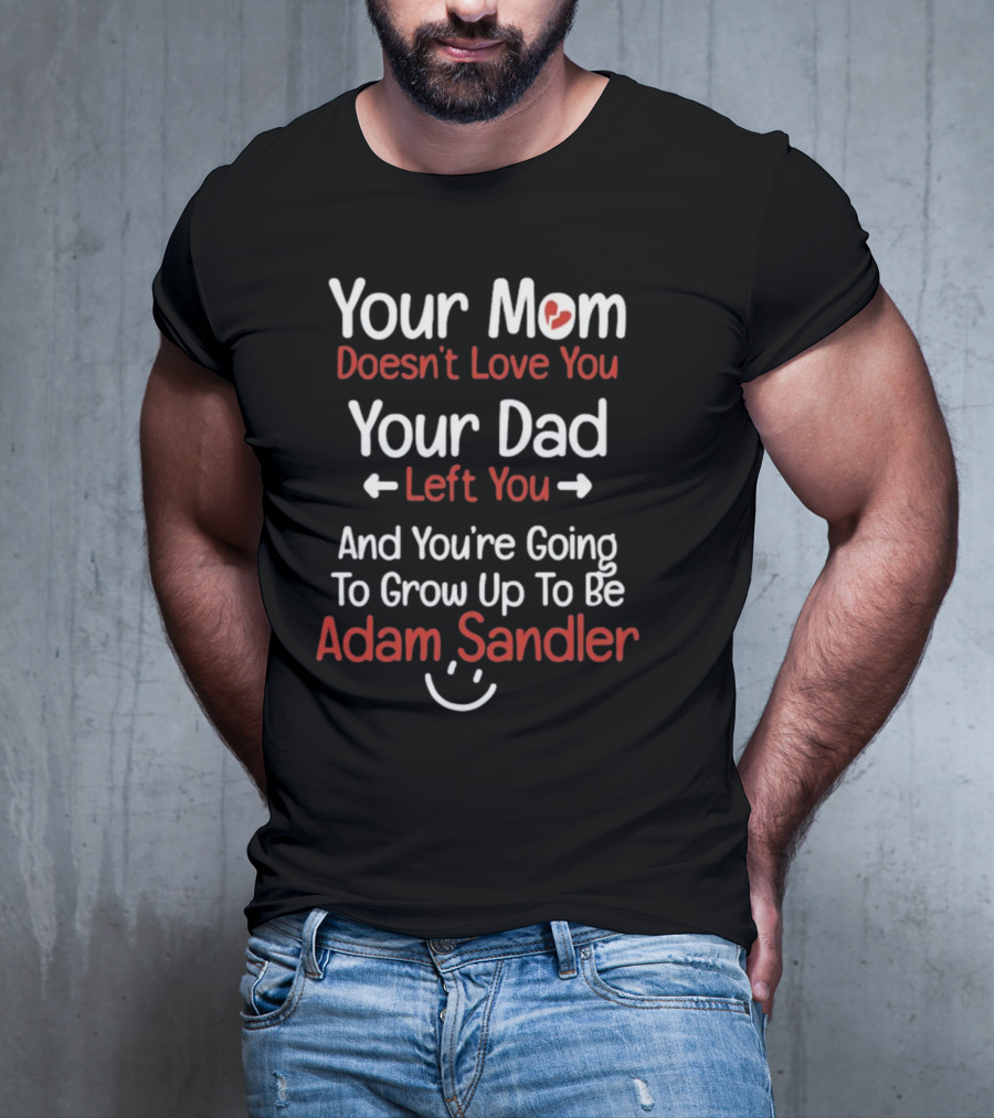 Your Mom Doesn't Love You Your Dad Left You And You're Going To Grow Up To Be Adam Sandler T-Shirt