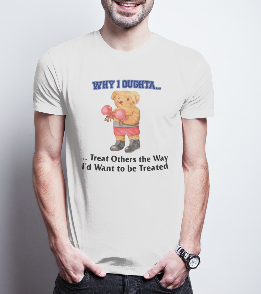 Why I Oughta Treat Others The Way I'd Want To Be Treated Boxing Bear T-Shirt