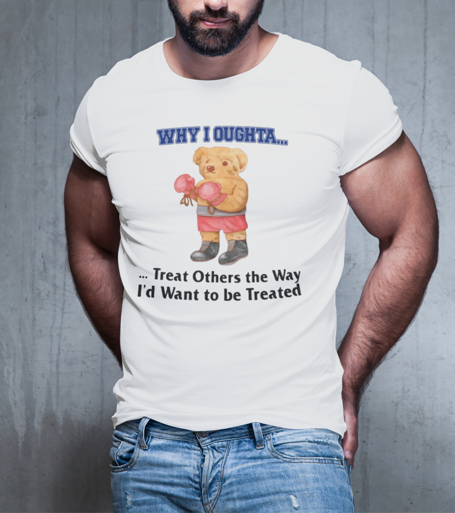 Why I Oughta Treat Others The Way I'd Want To Be Treated Boxing Bear T-Shirt