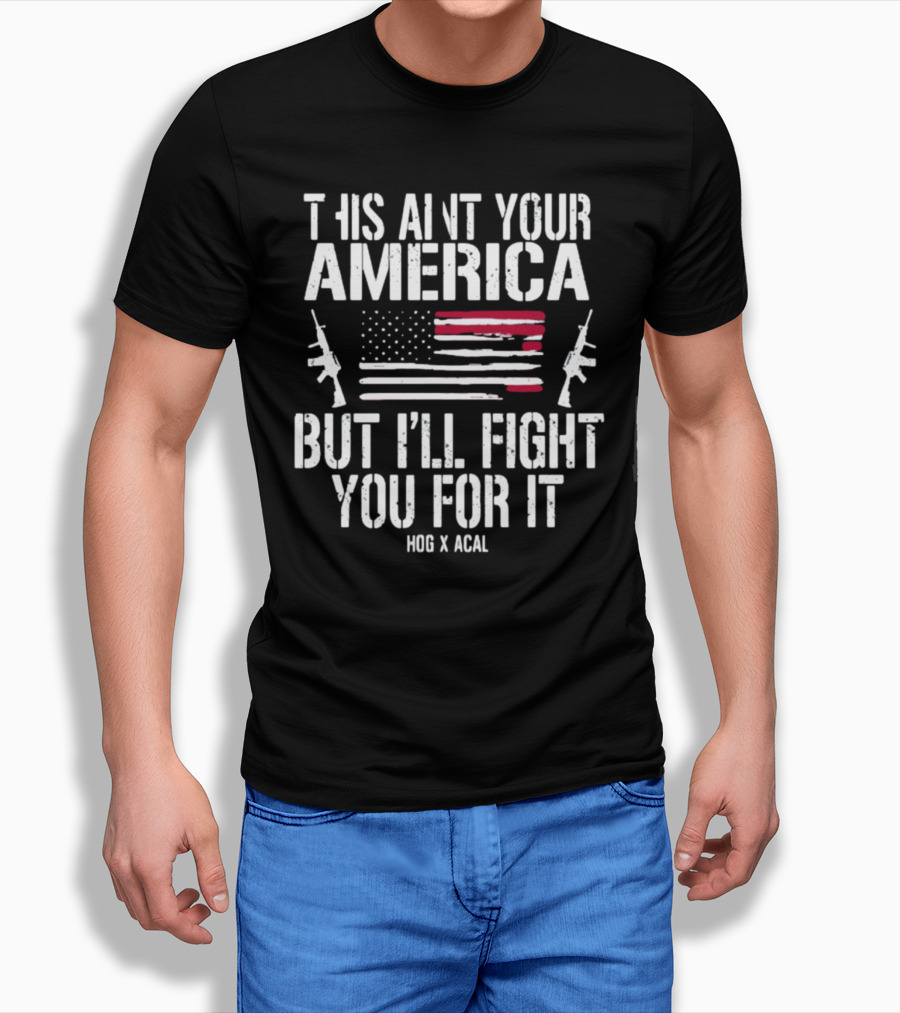 THIS AIN'T YOUR AMERICA BUT I'LL FIGHT YOU FOR IT HOG X ACAL FLAG GUNS T-Shirt