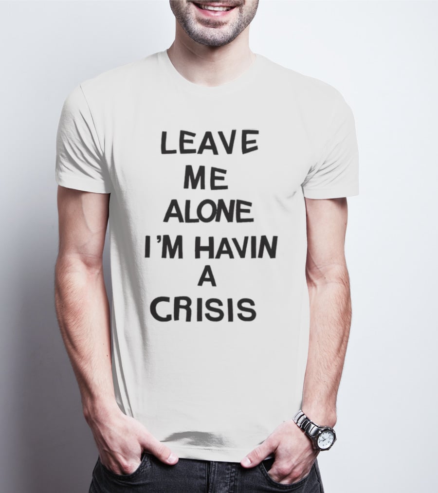 Leave Me Alone I'm Havin A Crisis T-Shirt