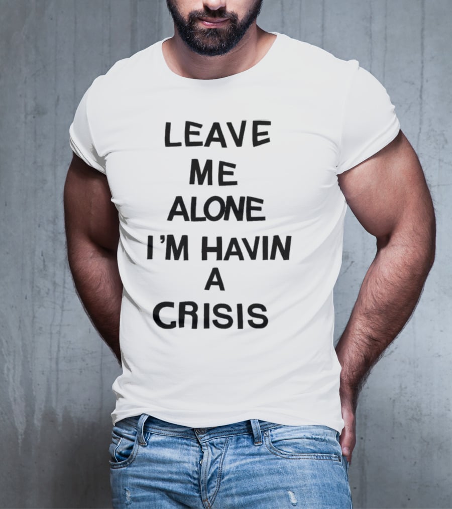Leave Me Alone I'm Havin A Crisis T-Shirt