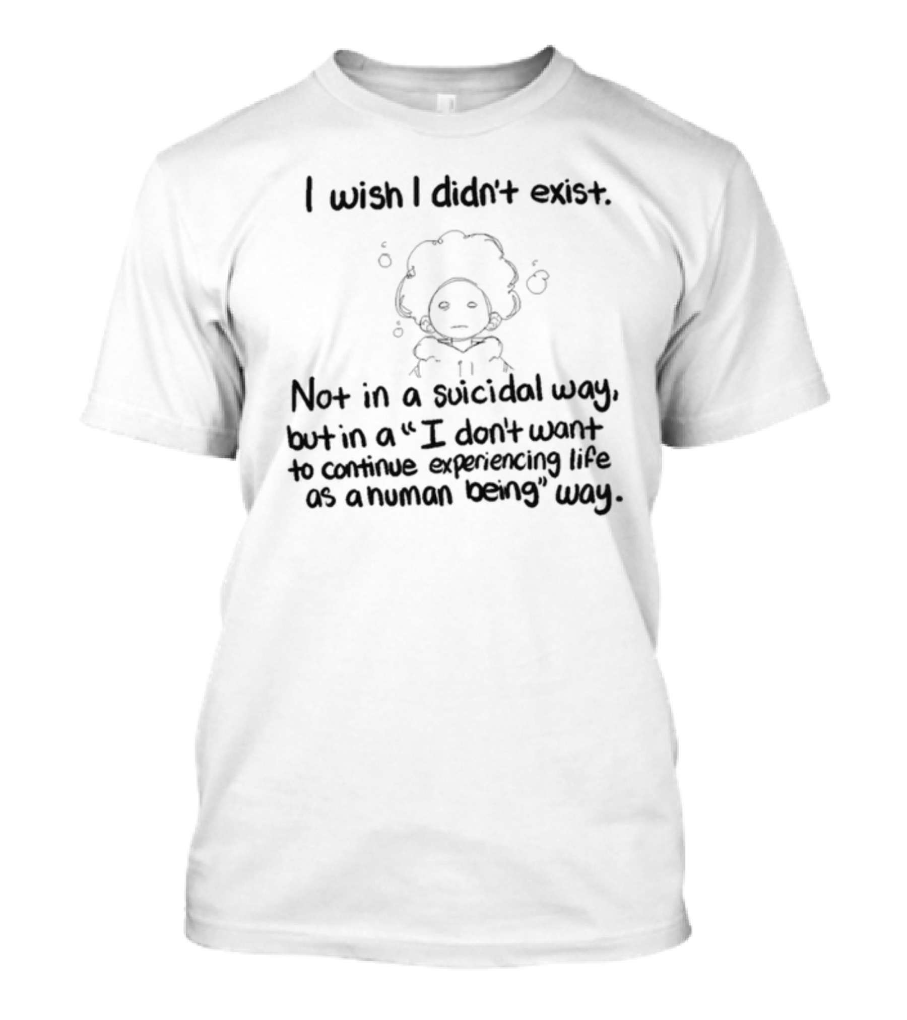 I Wish I Didn't Exist Not In A Suicidal Way But In A I Don't Want To Continue Experiencing Life As A Human Being Way T-Shirt