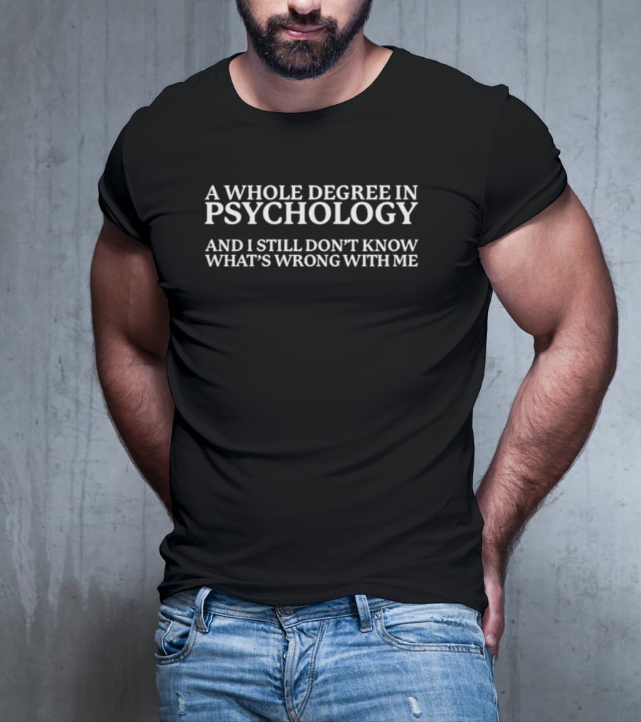 A Whole Degree In Psychology And I Still Don't Know What's Wrong With Me T-Shirt