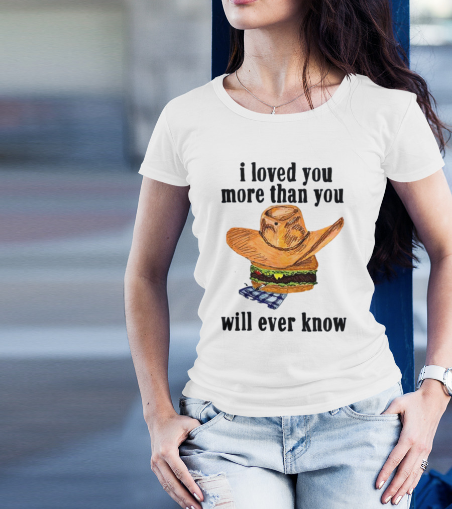 I Loved You More Than You Will Ever Know Cowboy Hat Burger T-Shirt