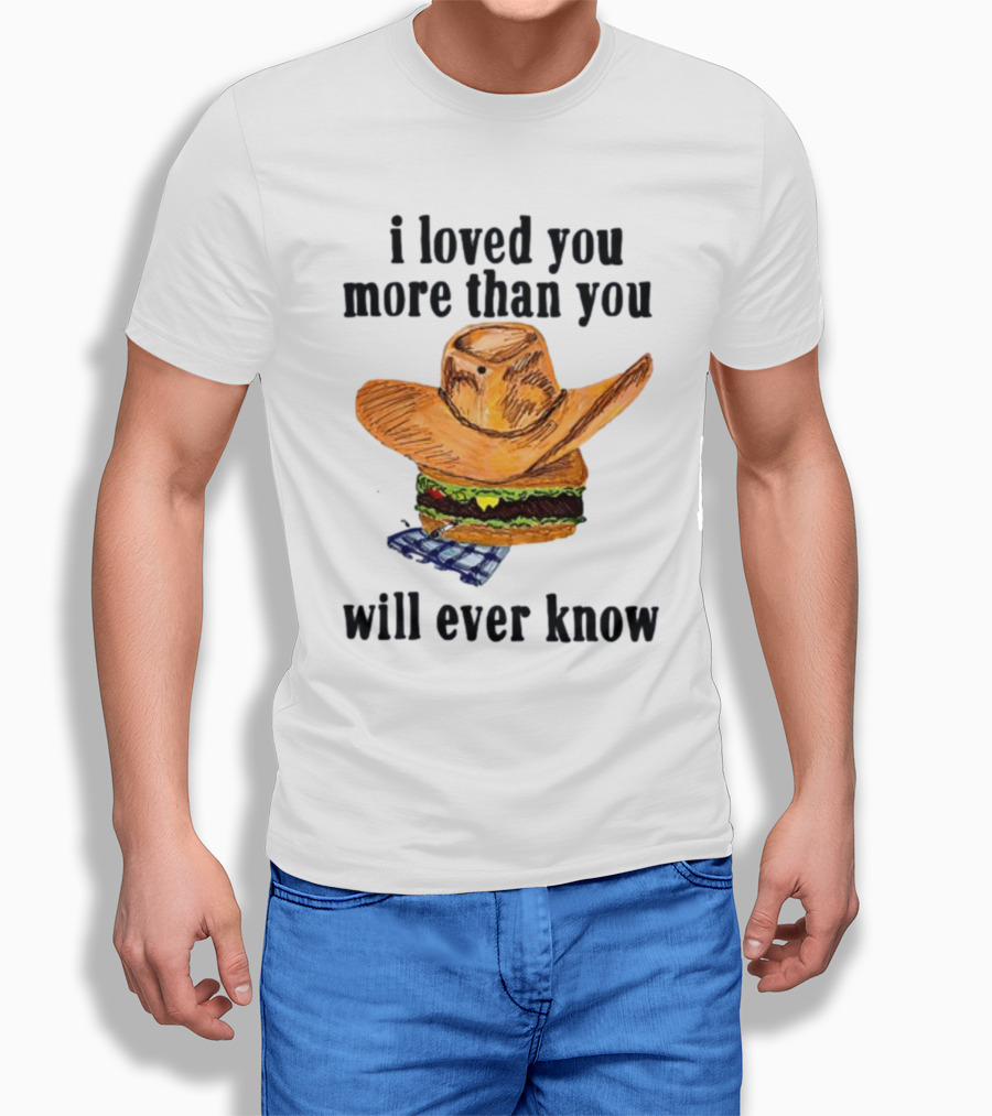 I Loved You More Than You Will Ever Know Cowboy Hat Burger T-Shirt