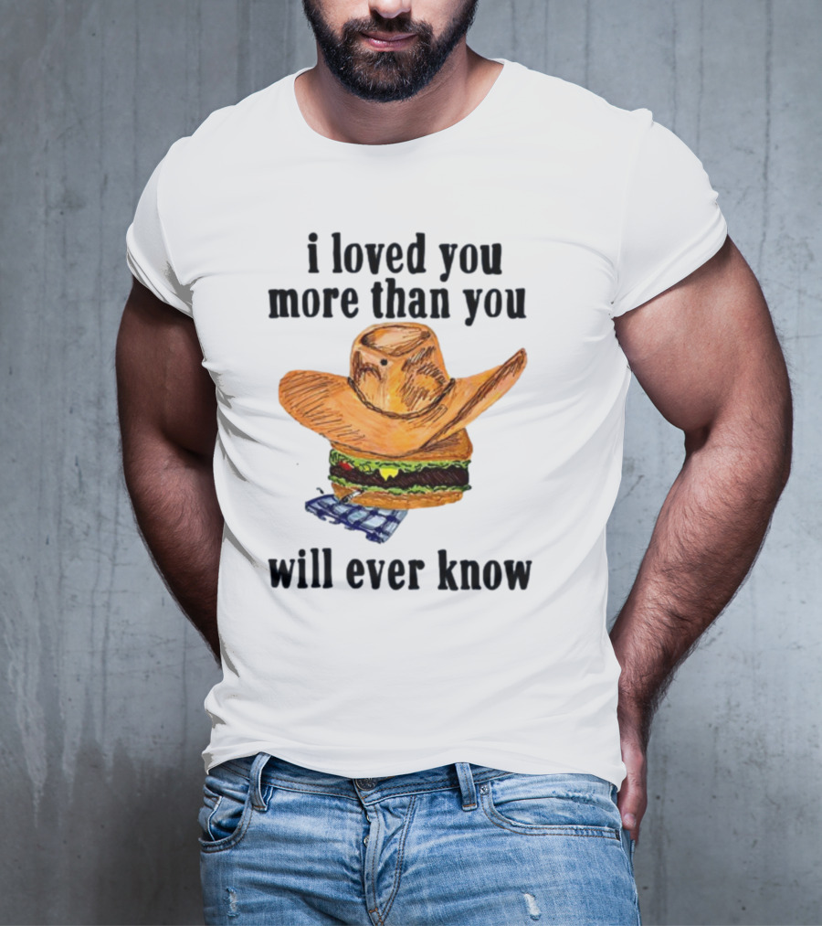 I Loved You More Than You Will Ever Know Cowboy Hat Burger T-Shirt