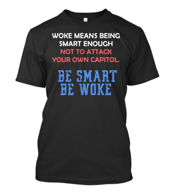 Woke Means Being Smart Enough Not To Attack Your Own Capitol Be Smart Be Woke T-Shirt
