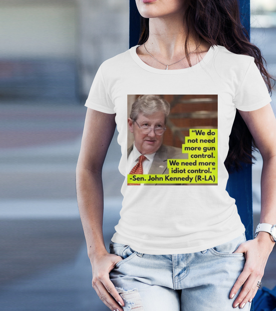 We Do Not Need More Gun Control We Need More Idiot Control Sen John Kennedy R-LA T-Shirt