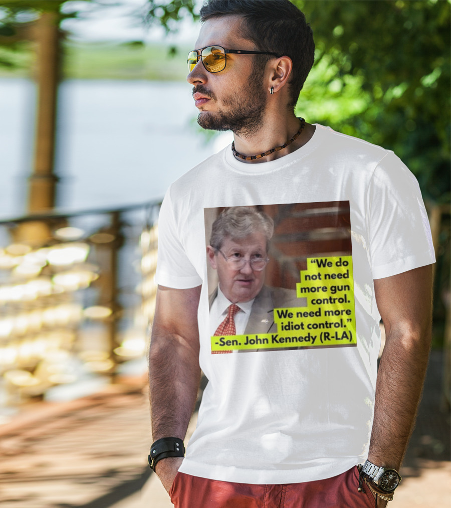 We Do Not Need More Gun Control We Need More Idiot Control Sen John Kennedy R-LA T-Shirt
