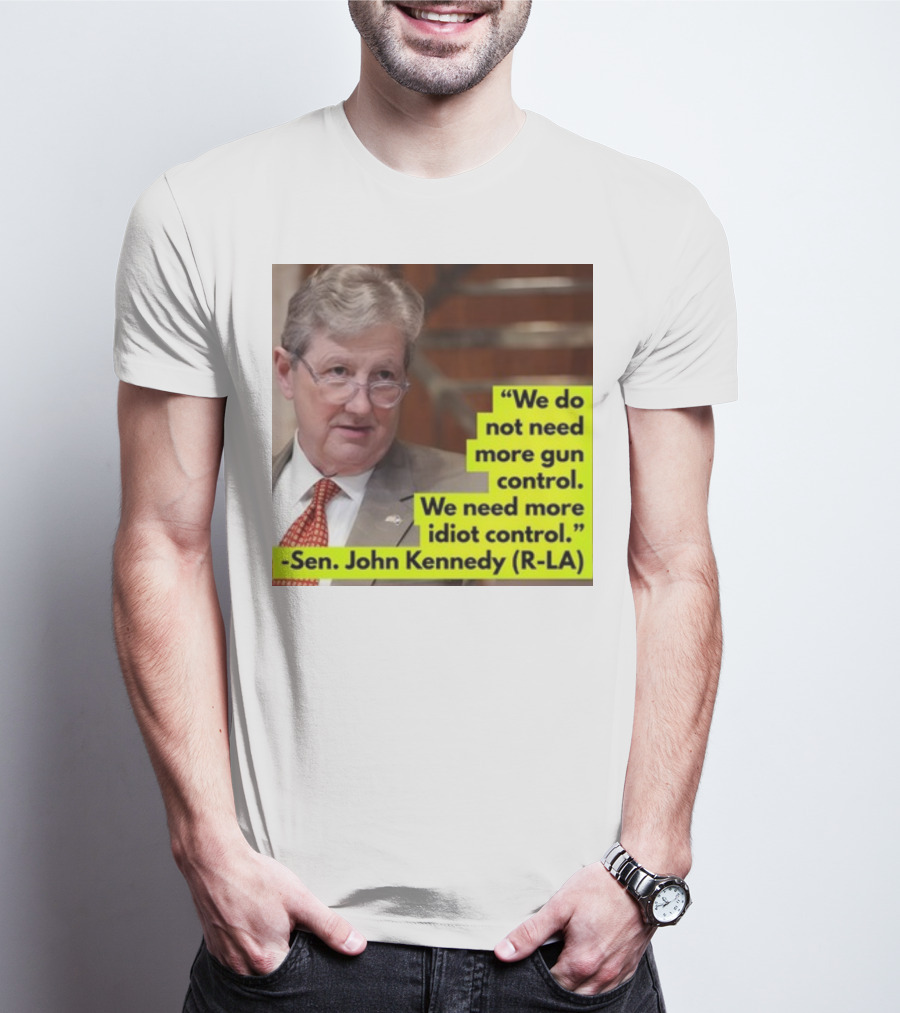 We Do Not Need More Gun Control We Need More Idiot Control Sen John Kennedy R-LA T-Shirt