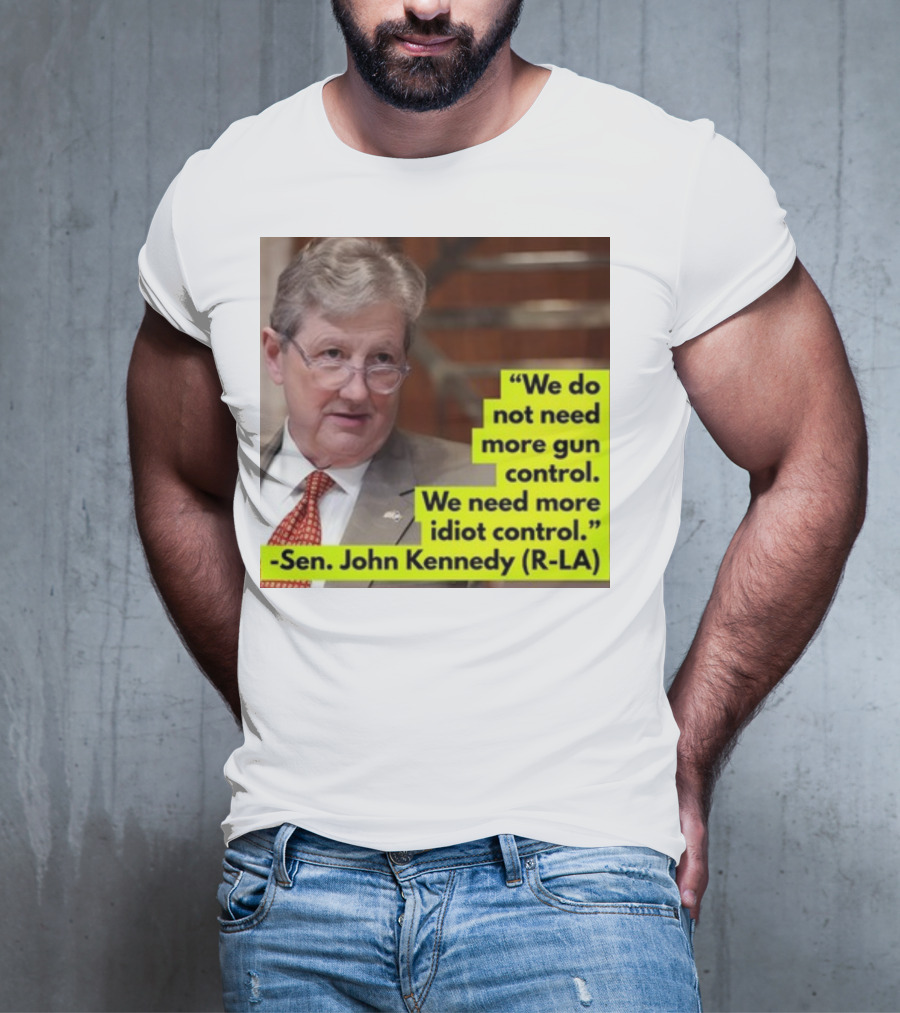 We Do Not Need More Gun Control We Need More Idiot Control Sen John Kennedy R-LA T-Shirt