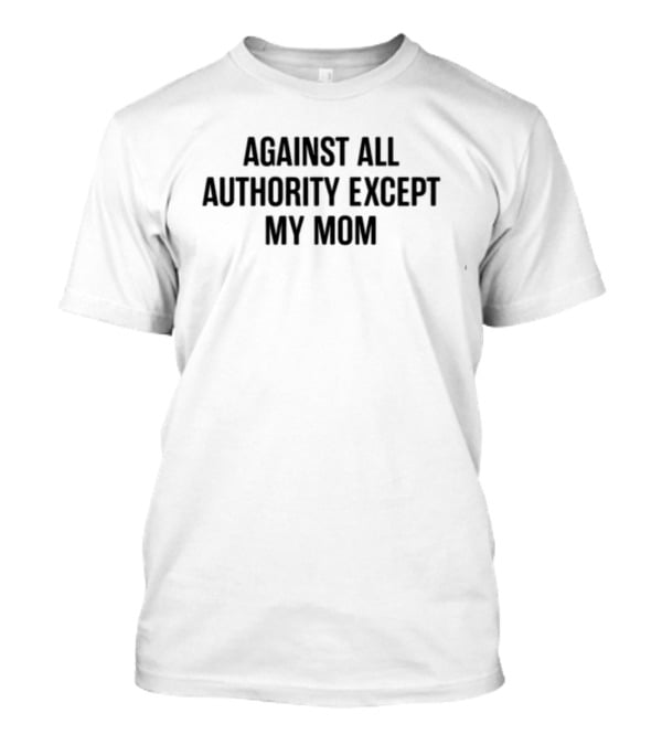 Against All Authority Except My Mom T-Shirt