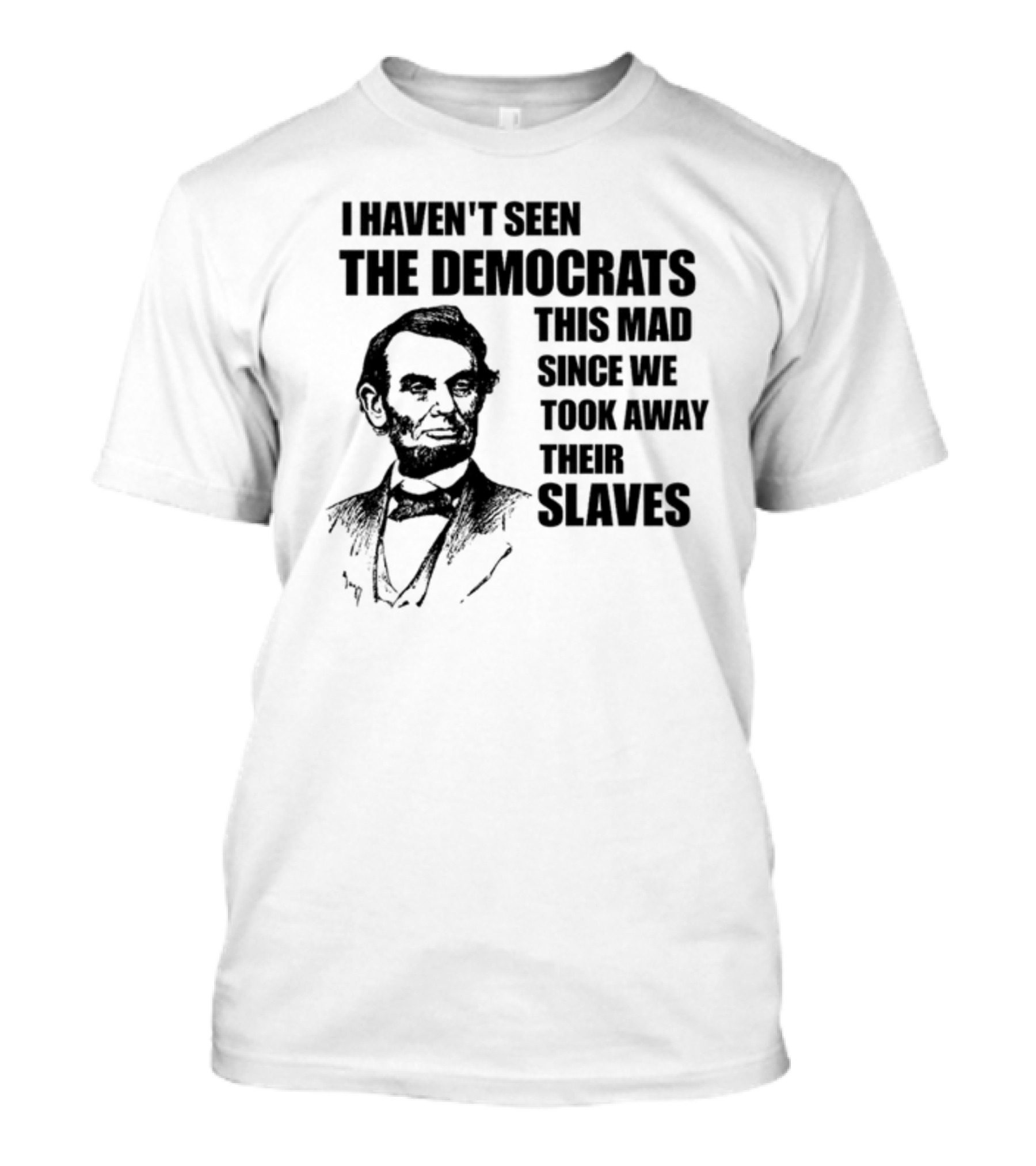 I Haven't Seen The Democrats This Mad Since We Took Away Their Slaves Lincoln Just Eddy88 T-Shirt