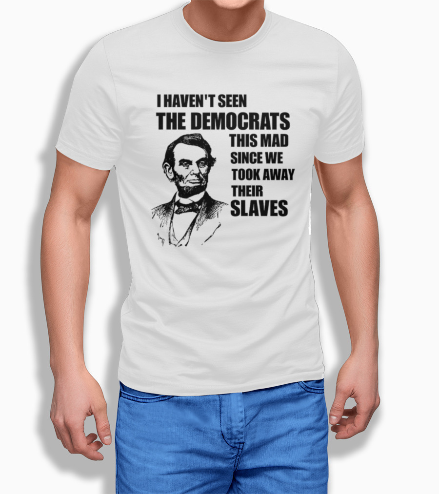 I Haven't Seen The Democrats This Mad Since We Took Away Their Slaves Lincoln Just Eddy88 T-Shirt