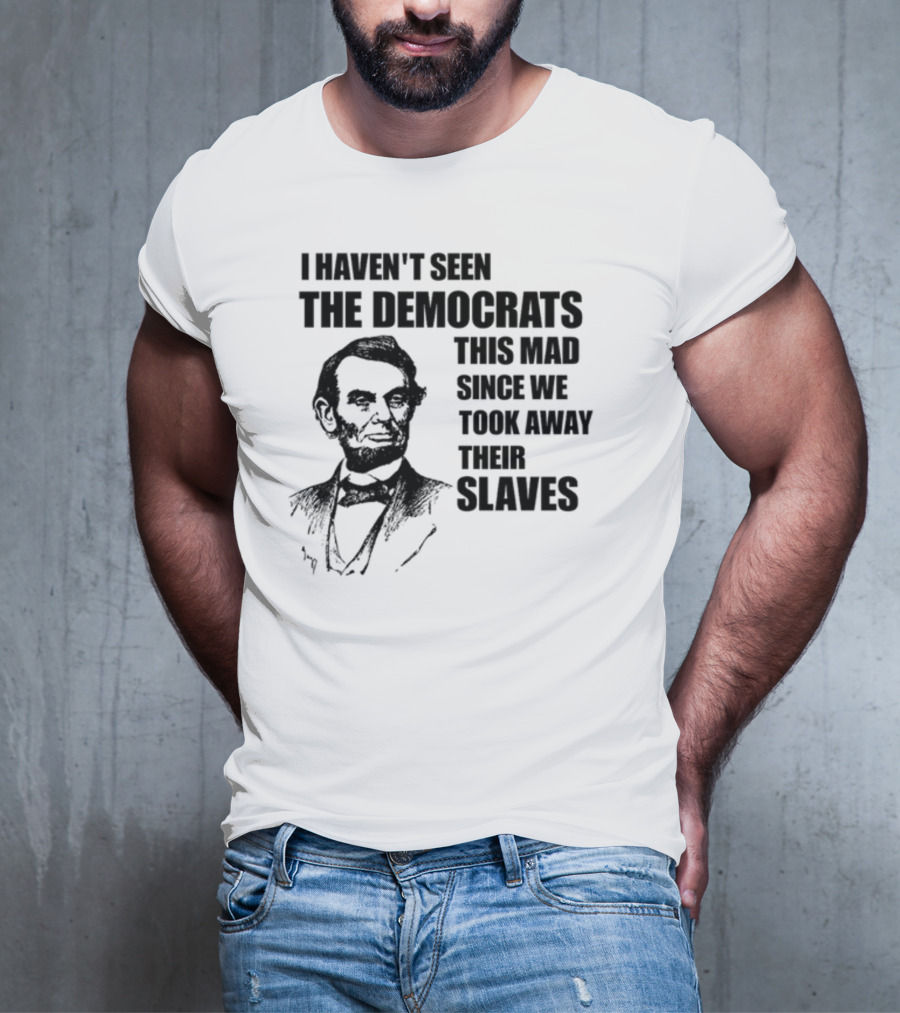 I Haven't Seen The Democrats This Mad Since We Took Away Their Slaves Lincoln Just Eddy88 T-Shirt