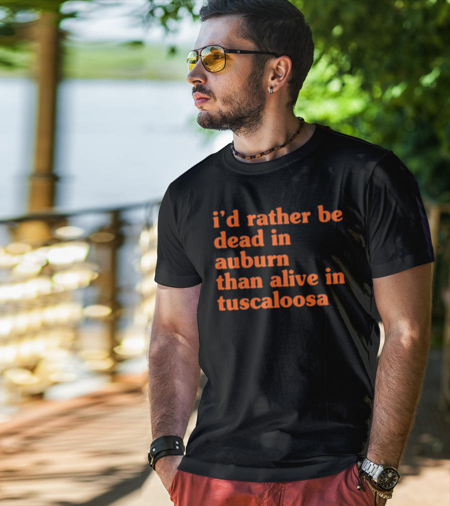 I'd Rather Be Dead In Auburn Than Alive In Tuscaloosa T-Shirt