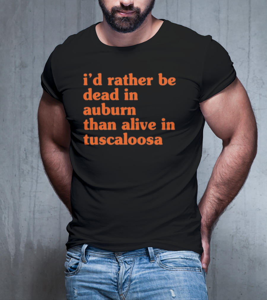 I'd Rather Be Dead In Auburn Than Alive In Tuscaloosa T-Shirt