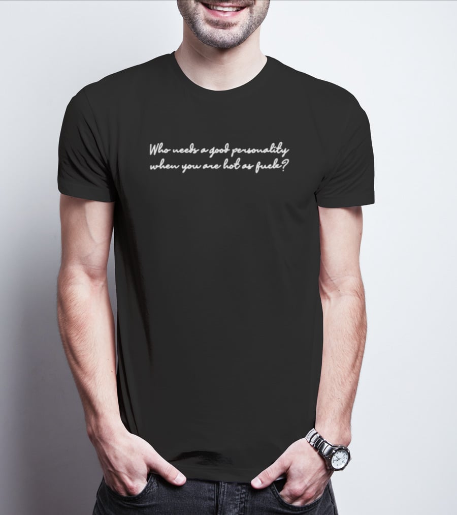 Who Needs A Good Personality When You Are Hot As Fuck T-Shirt