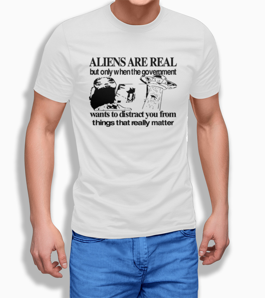 Aliens Are Real But Only When The Government Wants To Distract You From Things That Really Matter T-Shirt