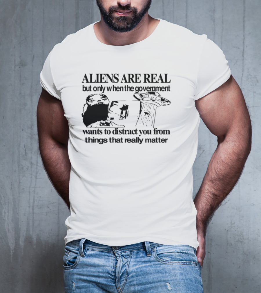 Aliens Are Real But Only When The Government Wants To Distract You From Things That Really Matter T-Shirt