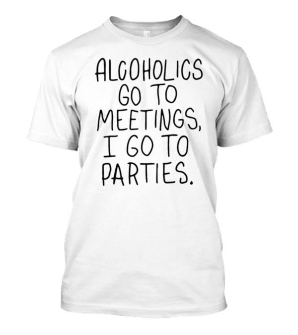 Alcoholics Go To Meetings I Go To Parties Text T-Shirt