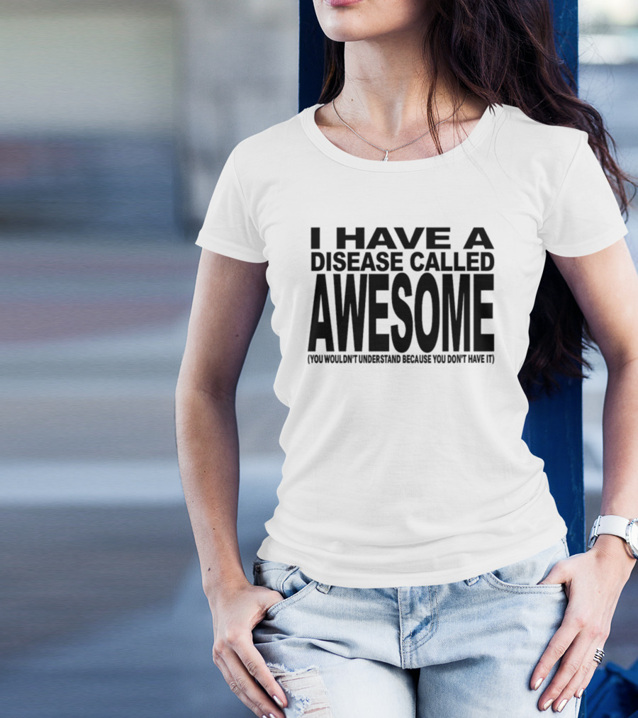 I Have A Disease Called Awesome You Wouldn't Understand Because You Don't Have It T-Shirt