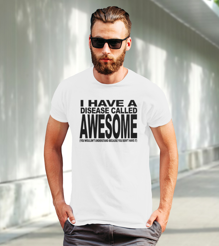 I Have A Disease Called Awesome You Wouldn't Understand Because You Don't Have It T-Shirt