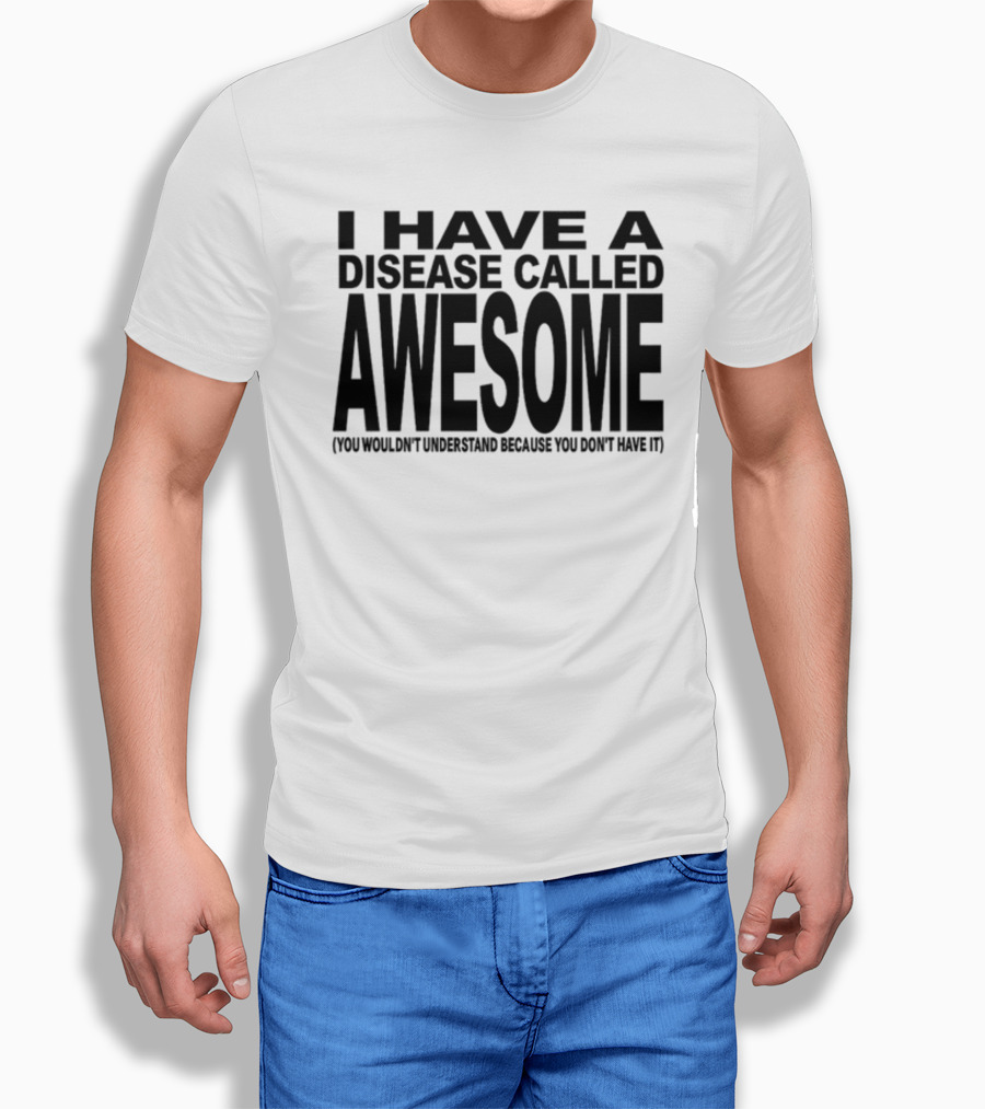 I Have A Disease Called Awesome You Wouldn't Understand Because You Don't Have It T-Shirt