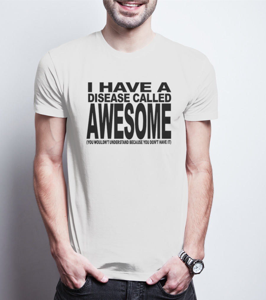 I Have A Disease Called Awesome You Wouldn't Understand Because You Don't Have It T-Shirt